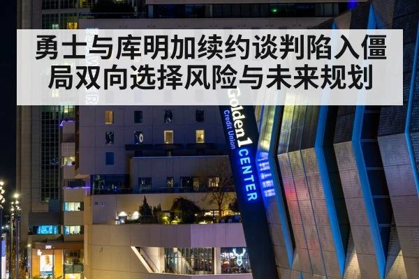 勇士与库明加续约谈判陷入僵局双向选择风险与未来规划