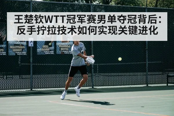 王楚钦WTT冠军赛男单夺冠背后：反手拧拉技术如何实现关键进化