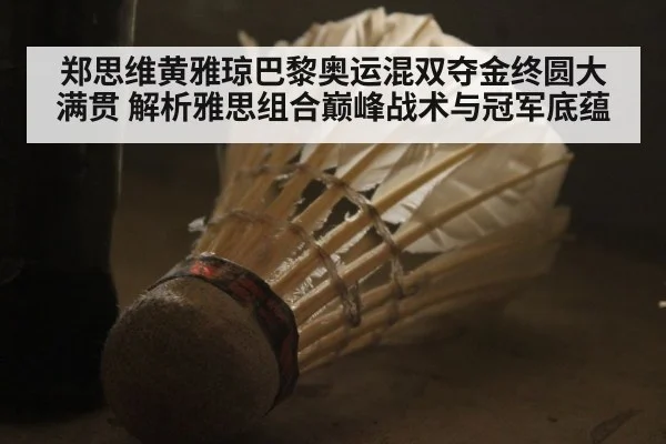 郑思维黄雅琼巴黎奥运混双夺金终圆大满贯 解析雅思组合巅峰战术与冠军底蕴