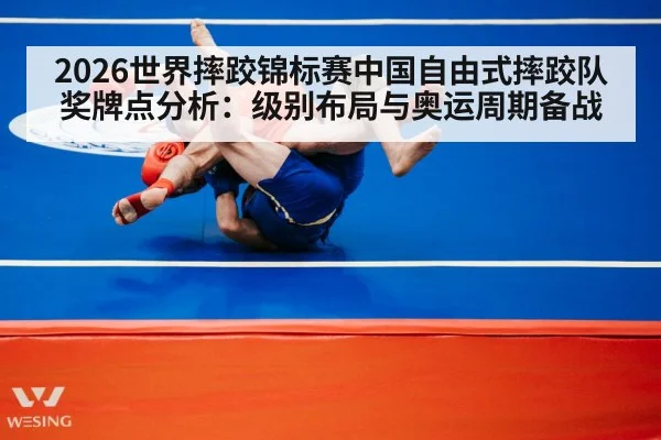 2026世界摔跤锦标赛中国自由式摔跤队奖牌点分析：级别布局与奥运周期备战